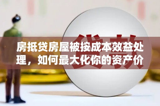 浔阳房抵贷房屋被按成本效益处理，如何最大化你的资产价值？